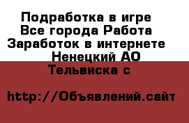 Подработка в игре - Все города Работа » Заработок в интернете   . Ненецкий АО,Тельвиска с.